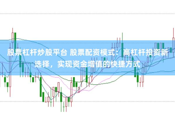 股票杠杆炒股平台 股票配资模式：高杠杆投资新选择，实现资金增值的快捷方式