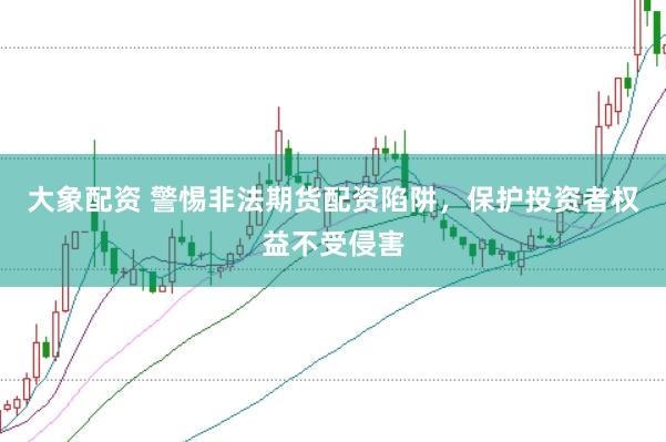 大象配资 警惕非法期货配资陷阱，保护投资者权益不受侵害