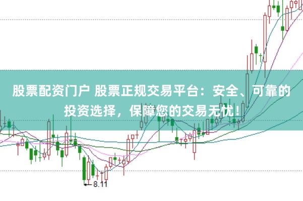 股票配资门户 股票正规交易平台：安全、可靠的投资选择，保障您的交易无忧！