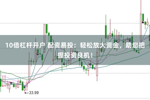 10倍杠杆开户 配资易投：轻松放大资金，助您把握投资良机！