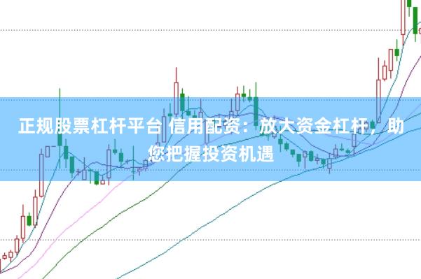 正规股票杠杆平台 信用配资：放大资金杠杆，助您把握投资机遇