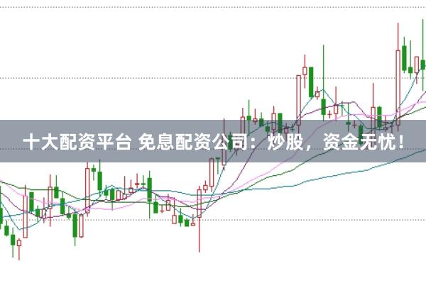 十大配资平台 免息配资公司：炒股，资金无忧！
