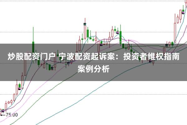 炒股配资门户 宁波配资起诉案：投资者维权指南案例分析
