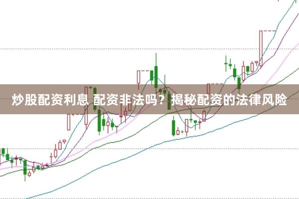 炒股配资利息 配资非法吗？揭秘配资的法律风险