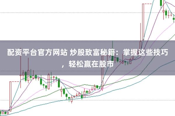 配资平台官方网站 炒股致富秘籍：掌握这些技巧，轻松赢在股市