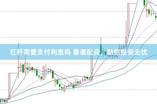 杠杆需要支付利息吗 靠谱配资，助你投资无忧