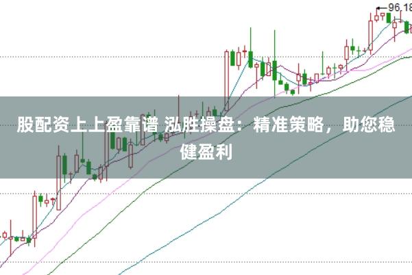 股配资上上盈靠谱 泓胜操盘：精准策略，助您稳健盈利
