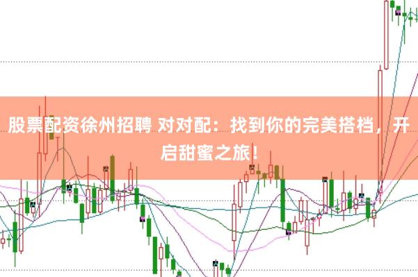 股票配资徐州招聘 对对配：找到你的完美搭档，开启甜蜜之旅！