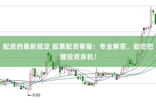 配资的最新规定 股票配资客服：专业解答，助您把握投资良机！