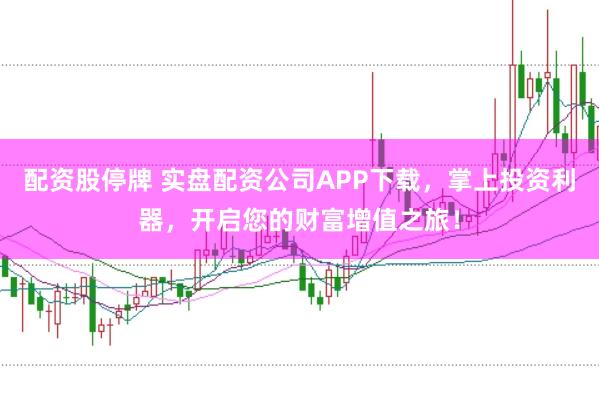 配资股停牌 实盘配资公司APP下载，掌上投资利器，开启您的财富增值之旅！