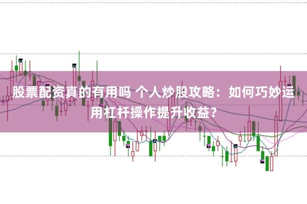 股票配资真的有用吗 个人炒股攻略：如何巧妙运用杠杆操作提升收益？