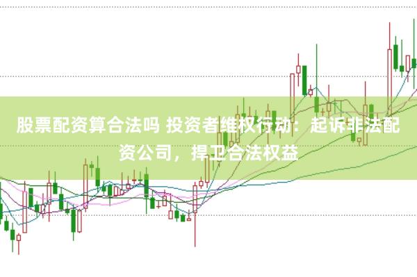 股票配资算合法吗 投资者维权行动：起诉非法配资公司，捍卫合法权益