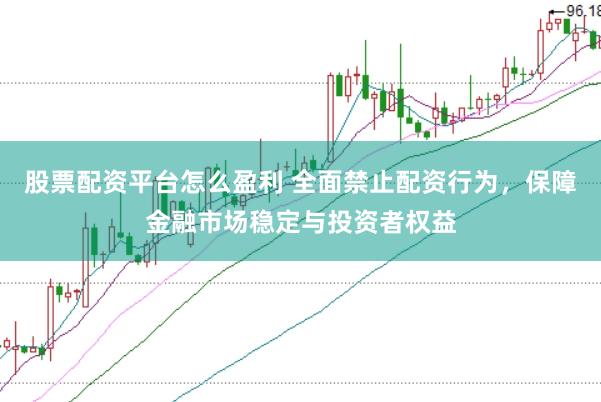股票配资平台怎么盈利 全面禁止配资行为，保障金融市场稳定与投资者权益