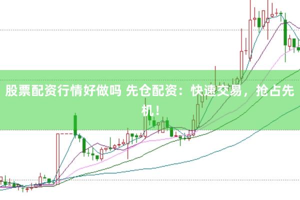股票配资行情好做吗 先仓配资：快速交易，抢占先机！