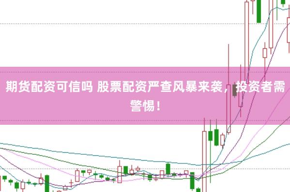期货配资可信吗 股票配资严查风暴来袭，投资者需警惕！