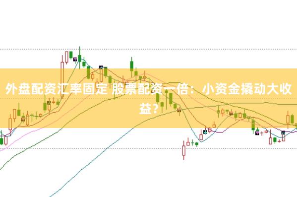 外盘配资汇率固定 股票配资一倍：小资金撬动大收益？