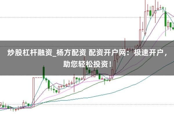 炒股杠杆融资_杨方配资 配资开户网：极速开户，助您轻松投资！