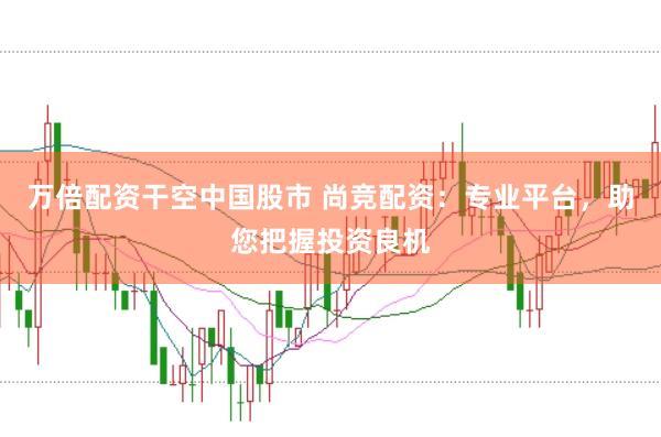万倍配资干空中国股市 尚竞配资：专业平台，助您把握投资良机