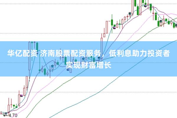 华亿配资 济南股票配资服务，低利息助力投资者实现财富增长