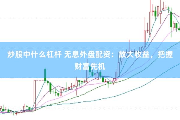 炒股中什么杠杆 无息外盘配资：放大收益，把握财富先机