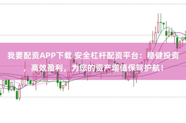 我要配资APP下载 安全杠杆配资平台：稳健投资，高效盈利，为您的资产增值保驾护航！