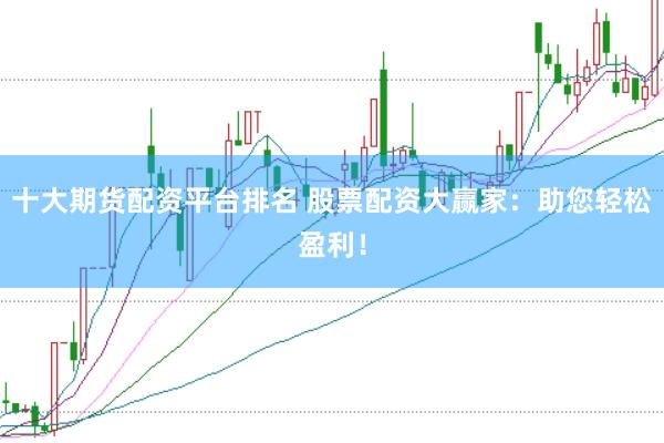 十大期货配资平台排名 股票配资大赢家：助您轻松盈利！