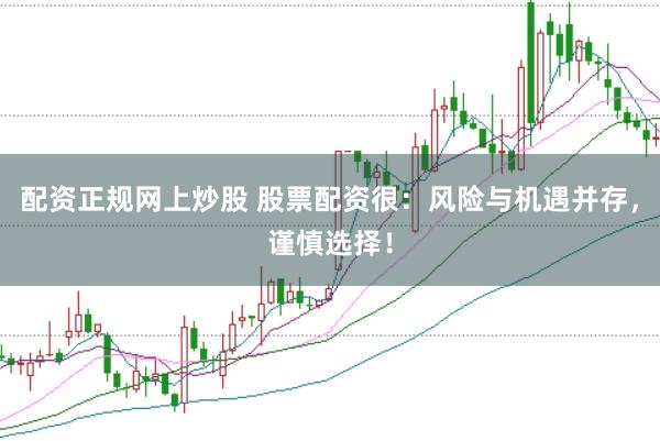 配资正规网上炒股 股票配资很：风险与机遇并存，谨慎选择！
