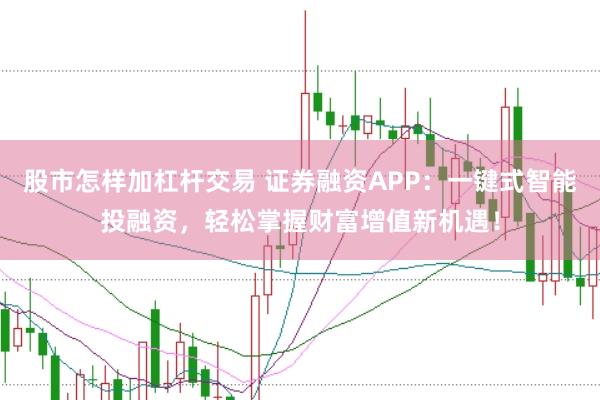股市怎样加杠杆交易 证券融资APP：一键式智能投融资，轻松掌握财富增值新机遇！