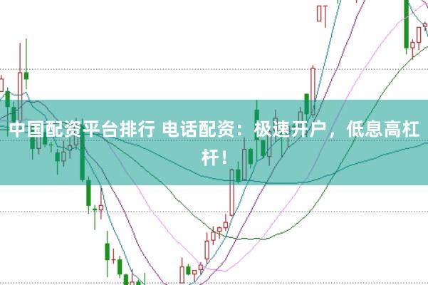 中国配资平台排行 电话配资：极速开户，低息高杠杆！