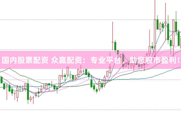 国内股票配资 众赢配资：专业平台，助您股市盈利！