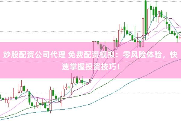 炒股配资公司代理 免费配资模拟：零风险体验，快速掌握投资技巧！