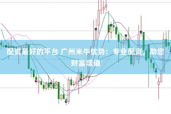 配资最好的平台 广州米牛优势：专业配资，助您财富增值