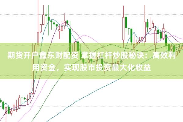 期货开户鑫东财配资 掌握杠杆炒股秘诀：高效利用资金，实现股市投资最大化收益