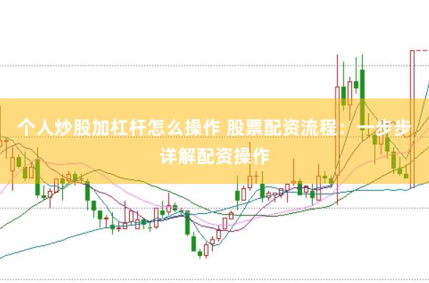 个人炒股加杠杆怎么操作 股票配资流程：一步步详解配资操作