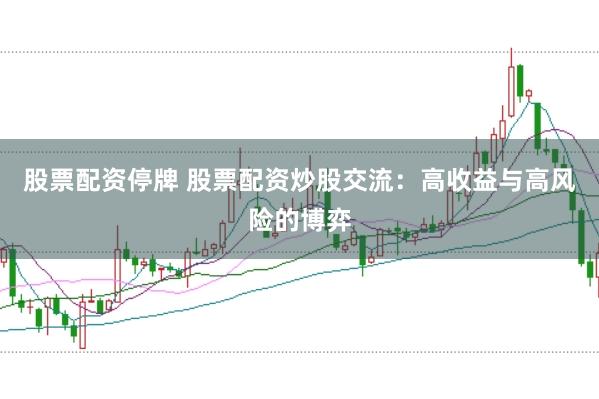 股票配资停牌 股票配资炒股交流：高收益与高风险的博弈