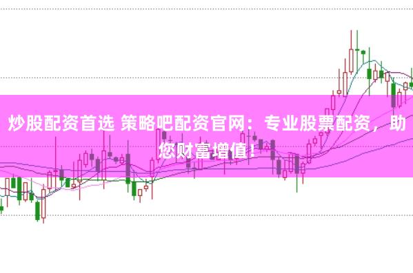 炒股配资首选 策略吧配资官网：专业股票配资，助您财富增值！