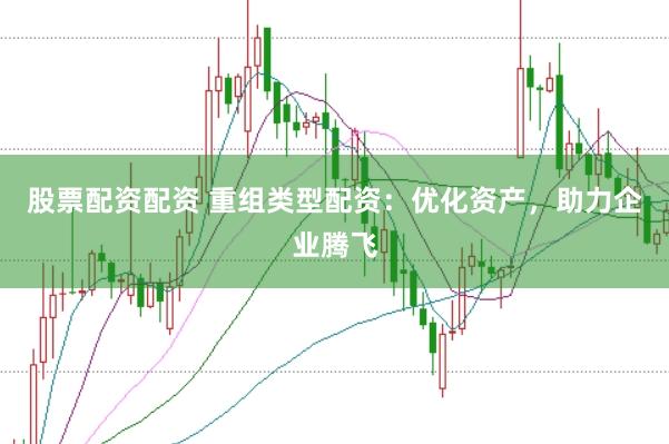股票配资配资 重组类型配资：优化资产，助力企业腾飞