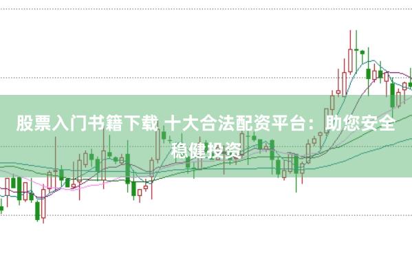 股票入门书籍下载 十大合法配资平台：助您安全稳健投资