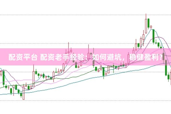 配资平台 配资老手经验：如何避坑，稳健盈利？