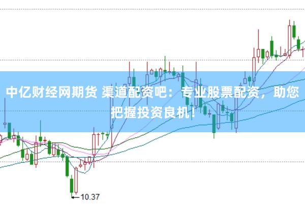 中亿财经网期货 渠道配资吧：专业股票配资，助您把握投资良机！