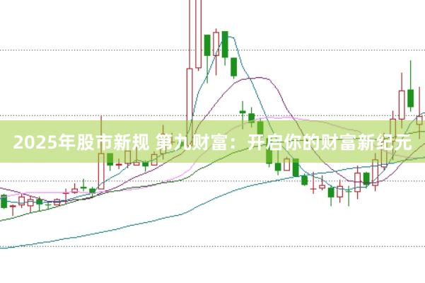 2025年股市新规 第九财富：开启你的财富新纪元