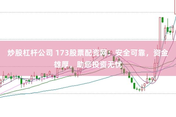 炒股杠杆公司 173股票配资网：安全可靠，资金雄厚，助您投资无忧