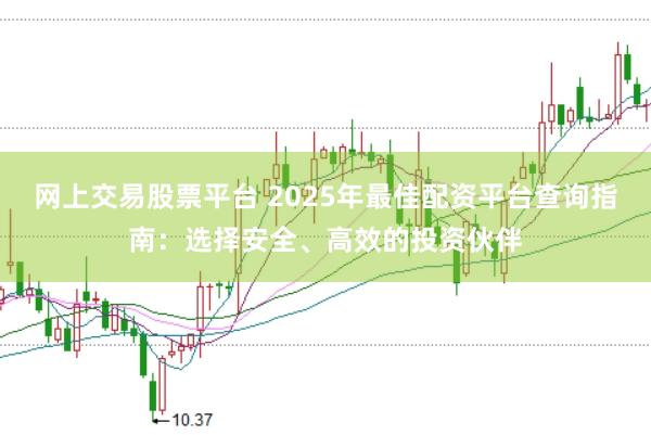 网上交易股票平台 2025年最佳配资平台查询指南：选择安全、高效的投资伙伴
