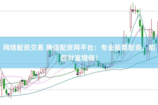 网络配资交易 腾信配资网平台：专业股票配资，助您财富增值！
