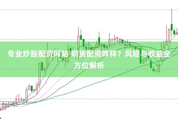 专业炒股配资网站 期货配资咋样？风险与收益全方位解析