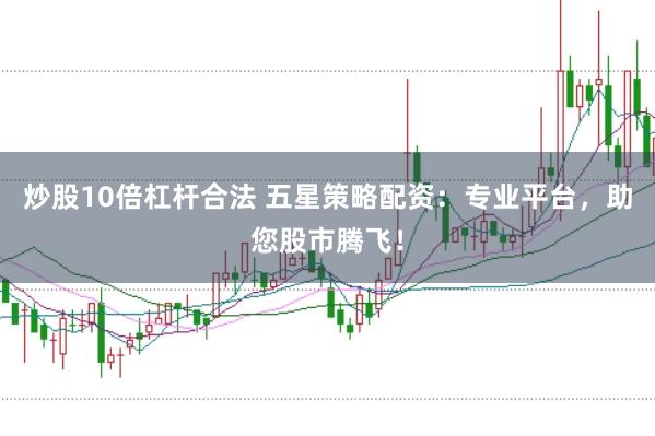 炒股10倍杠杆合法 五星策略配资：专业平台，助您股市腾飞！