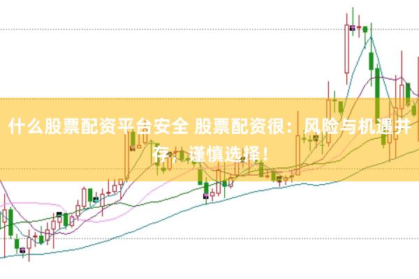 什么股票配资平台安全 股票配资很：风险与机遇并存，谨慎选择！