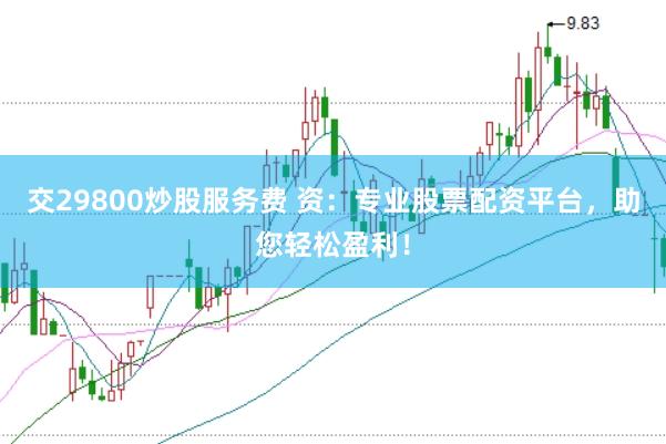 交29800炒股服务费 资：专业股票配资平台，助您轻松盈利！