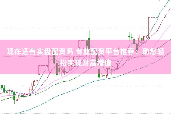 现在还有实盘配资吗 专业配资平台推荐：助您轻松实现财富增值