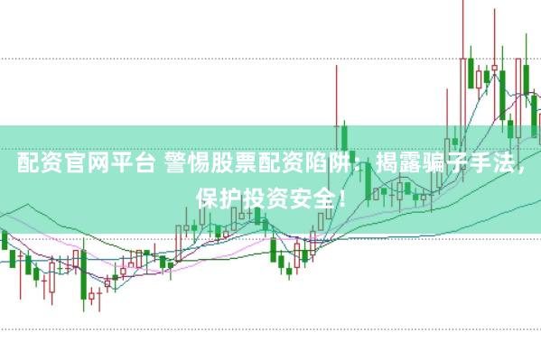 配资官网平台 警惕股票配资陷阱：揭露骗子手法，保护投资安全！